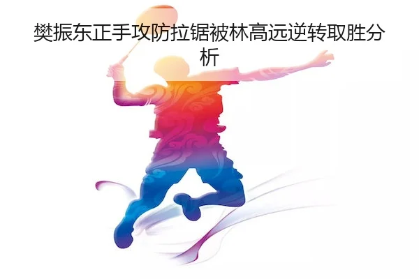 樊振东正手攻防拉锯被林高远逆转取胜分析